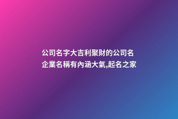 公司名字大吉利聚財的公司名 企業名稱有內涵大氣,起名之家-第1張-公司起名-玄機派